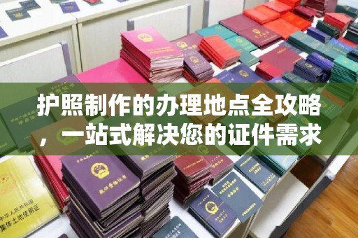 温州护照制作的办理地点全攻略，一站式解决您的证件需求