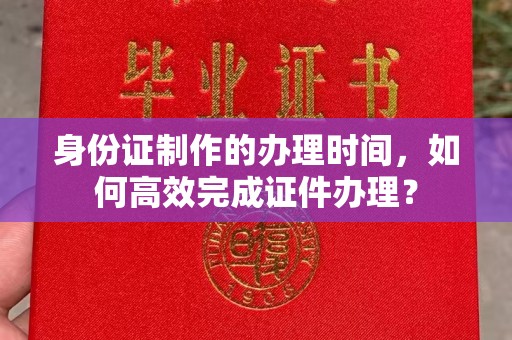 温州身份证制作的办理时间，如何高效完成证件办理？