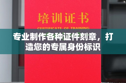 温州专业制作各种证件刻章，打造您的专属身份标识
