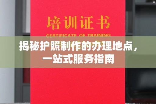 温州揭秘护照制作的办理地点，一站式服务指南
