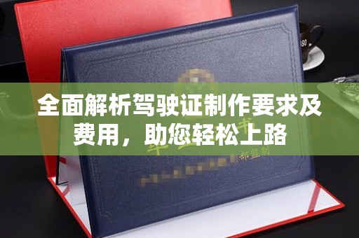 温州全面解析驾驶证制作要求及费用，助您轻松上路