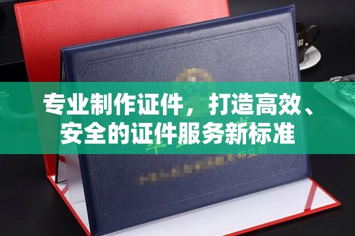 温州专业制作证件，打造高效、安全的证件服务新标准