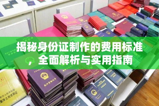 温州揭秘身份证制作的费用标准，全面解析与实用指南