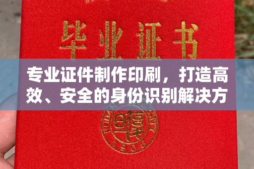 温州专业证件制作印刷，打造高效、安全的身份识别解决方案