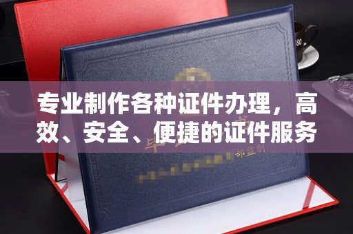 温州专业制作各种证件办理，高效、安全、便捷的证件服务