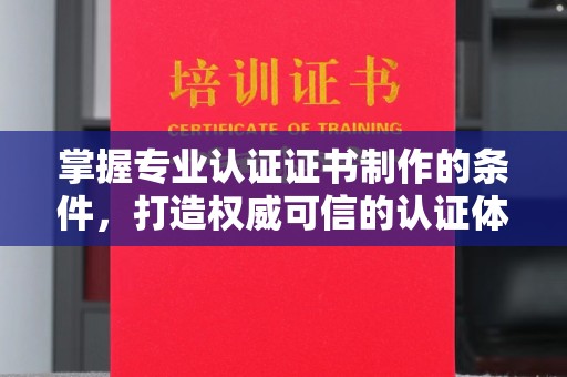温州掌握专业认证证书制作的条件，打造权威可信的认证体系