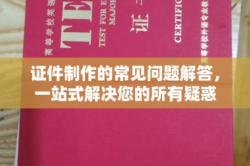 温州证件制作的常见问题解答，一站式解决您的所有疑惑