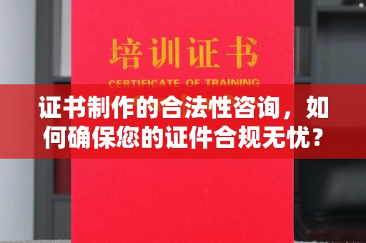 温州证书制作的合法性咨询，如何确保您的证件合规无忧？