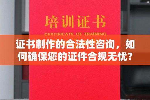 温州证书制作的合法性咨询，如何确保您的证件合规无忧？