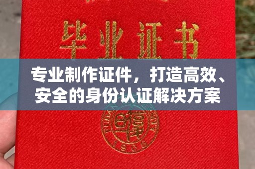温州专业制作证件，打造高效、安全的身份认证解决方案