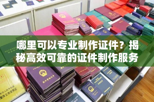 温州哪里可以专业制作证件？揭秘高效可靠的证件制作服务